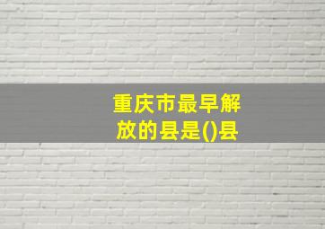 重庆市最早解放的县是()县