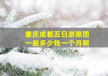 重庆成都五日游跟团一般多少钱一个月啊