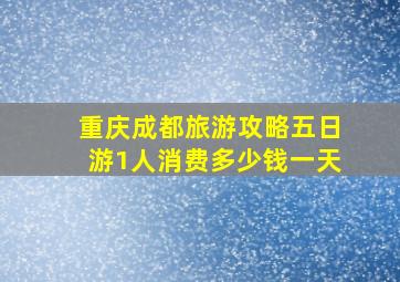 重庆成都旅游攻略五日游1人消费多少钱一天