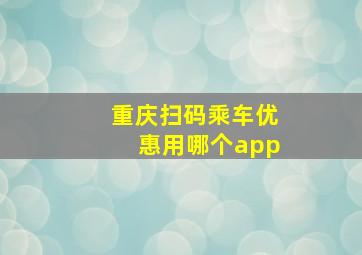 重庆扫码乘车优惠用哪个app