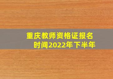 重庆教师资格证报名时间2022年下半年