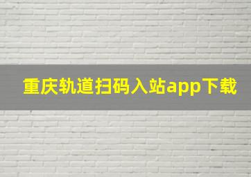 重庆轨道扫码入站app下载