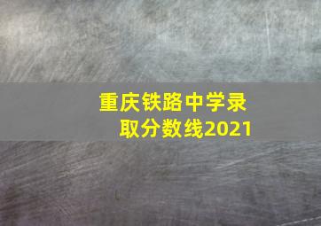 重庆铁路中学录取分数线2021