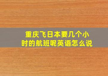 重庆飞日本要几个小时的航班呢英语怎么说