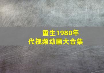 重生1980年代视频动画大合集