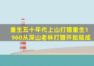 重生五十年代上山打猎重生1960从深山老林打猎开始陆成