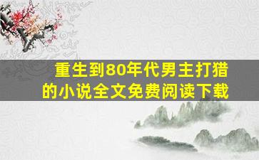 重生到80年代男主打猎的小说全文免费阅读下载