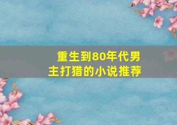 重生到80年代男主打猎的小说推荐