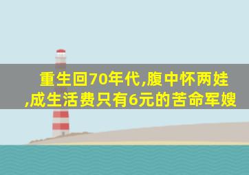 重生回70年代,腹中怀两娃,成生活费只有6元的苦命军嫂