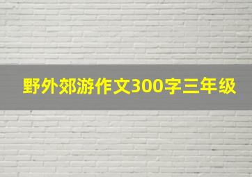 野外郊游作文300字三年级