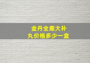 金丹全鹿大补丸价格多少一盒