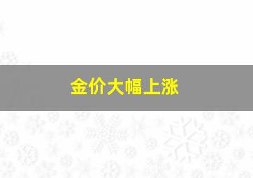 金价大幅上涨