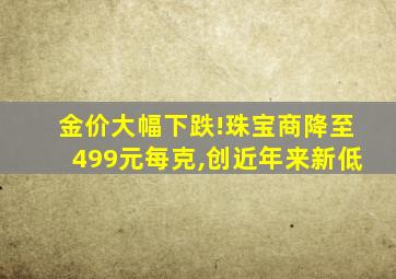 金价大幅下跌!珠宝商降至499元每克,创近年来新低