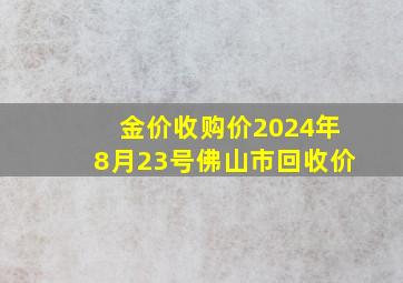 金价收购价2024年8月23号佛山市回收价