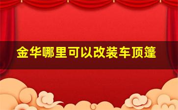 金华哪里可以改装车顶篷