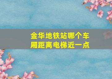 金华地铁站哪个车厢距离电梯近一点