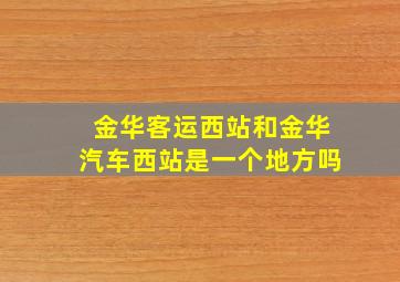 金华客运西站和金华汽车西站是一个地方吗