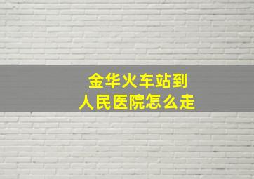 金华火车站到人民医院怎么走