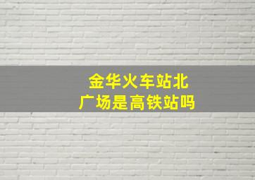 金华火车站北广场是高铁站吗