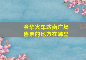 金华火车站南广场售票的地方在哪里