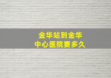 金华站到金华中心医院要多久