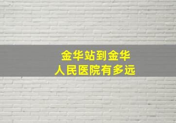 金华站到金华人民医院有多远