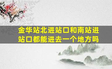 金华站北进站口和南站进站口都能进去一个地方吗