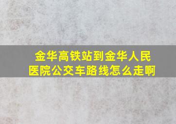 金华高铁站到金华人民医院公交车路线怎么走啊