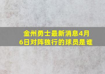 金州勇士最新消息4月6日对阵独行的球员是谁