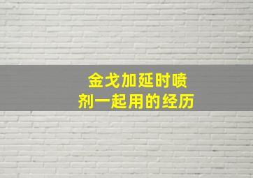 金戈加延时喷剂一起用的经历