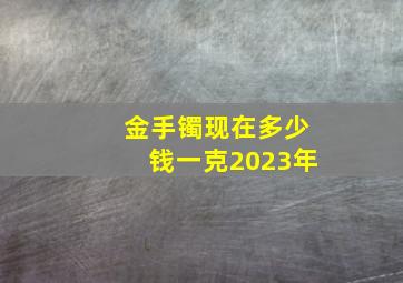 金手镯现在多少钱一克2023年