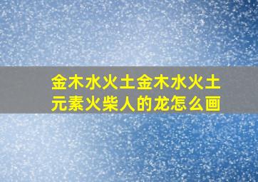 金木水火土金木水火土元素火柴人的龙怎么画