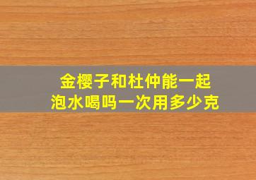 金樱子和杜仲能一起泡水喝吗一次用多少克