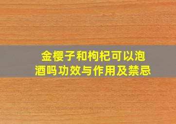 金樱子和枸杞可以泡酒吗功效与作用及禁忌