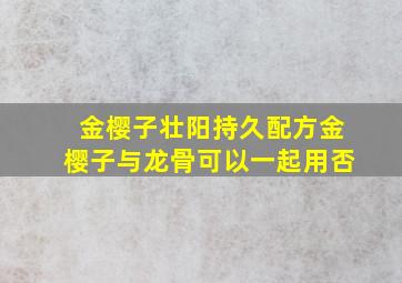 金樱子壮阳持久配方金樱子与龙骨可以一起用否