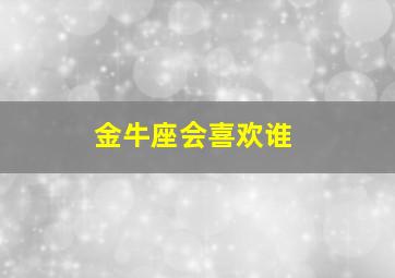 金牛座会喜欢谁