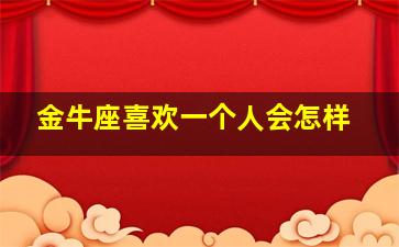 金牛座喜欢一个人会怎样