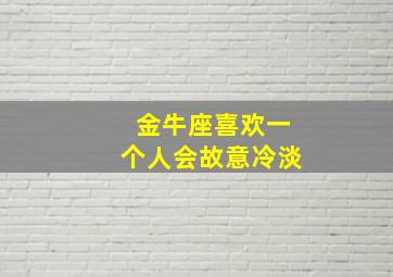 金牛座喜欢一个人会故意冷淡