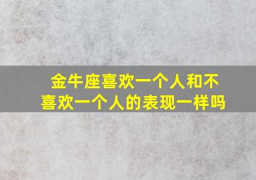 金牛座喜欢一个人和不喜欢一个人的表现一样吗