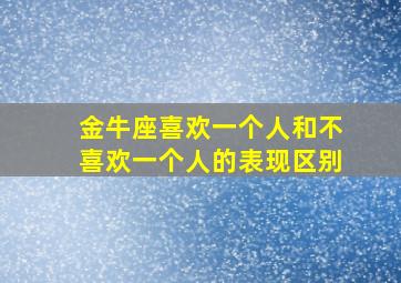 金牛座喜欢一个人和不喜欢一个人的表现区别