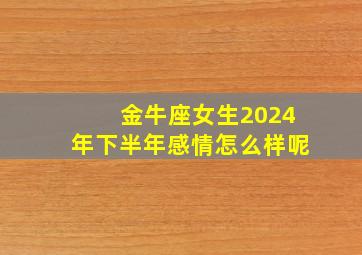 金牛座女生2024年下半年感情怎么样呢