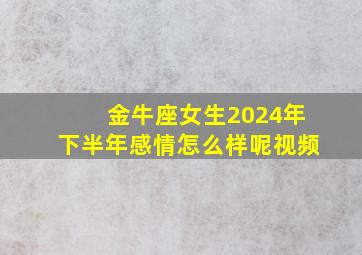 金牛座女生2024年下半年感情怎么样呢视频