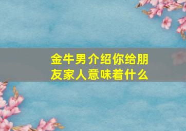 金牛男介绍你给朋友家人意味着什么