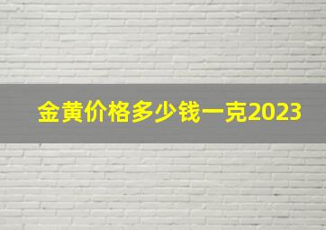 金黄价格多少钱一克2023