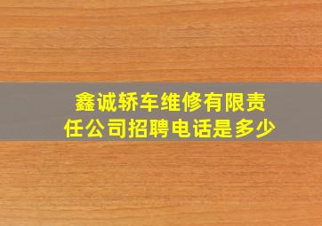 鑫诚轿车维修有限责任公司招聘电话是多少