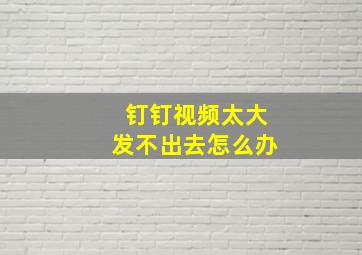 钉钉视频太大发不出去怎么办