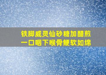 铁脚威灵仙砂糖加醋煎一口咽下喉骨鲠软如绵