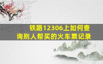 铁路12306上如何查询别人帮买的火车票记录