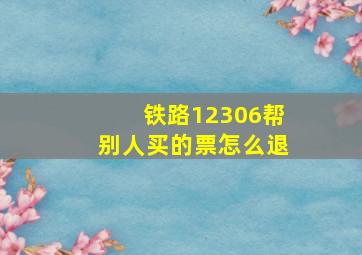 铁路12306帮别人买的票怎么退