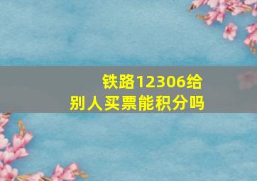 铁路12306给别人买票能积分吗